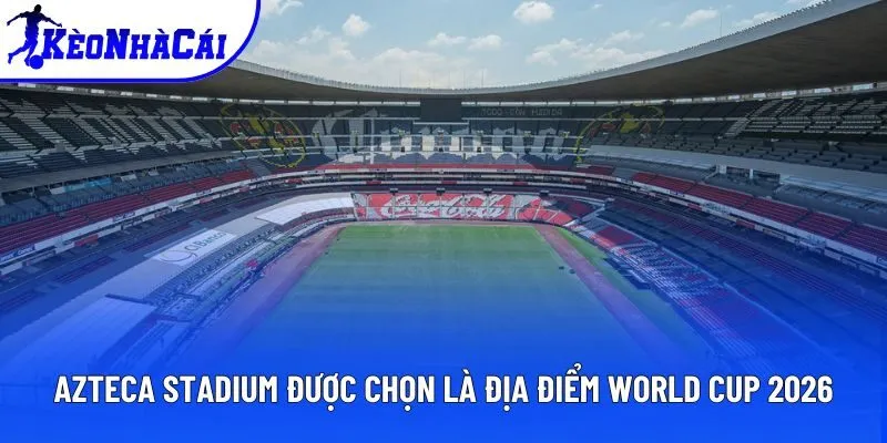 Azteca Stadium được chọn là địa điểm World Cup 2026 Azteca Stadium được chọn là địa điểm World Cup 2026